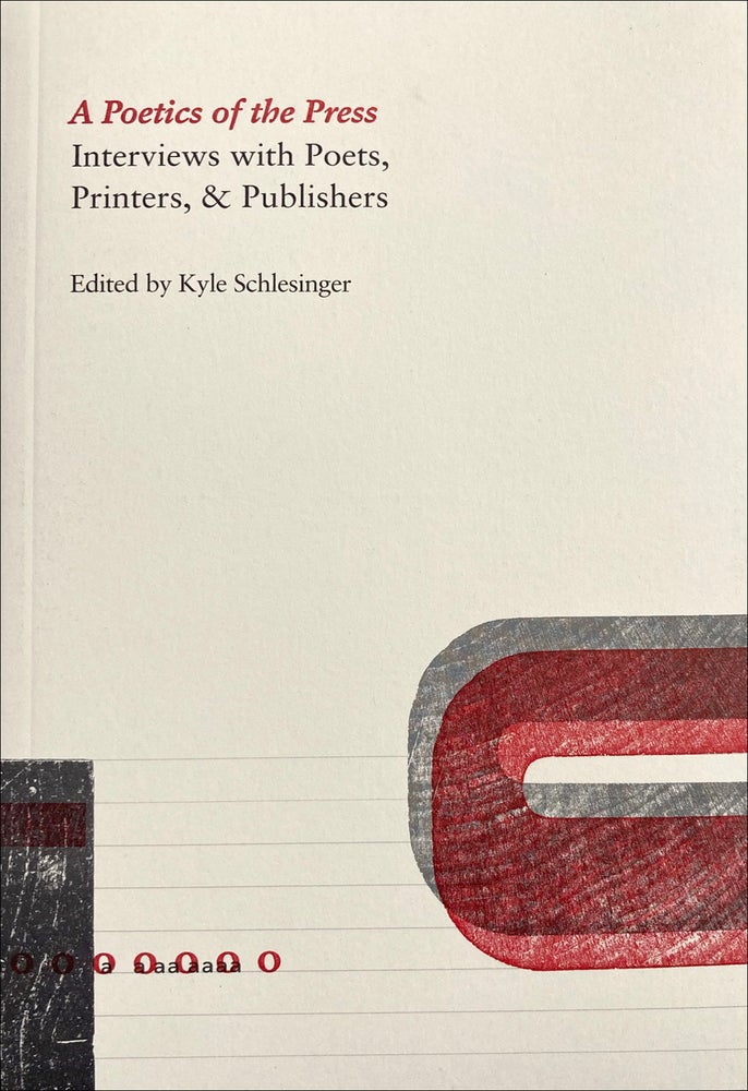 Poetics of the Press: Interviews with Poets, Printers, & Publishers. Kyle Schlesinger, ed. Cuneiform Press and Ugly Duckling Presse. 2021.